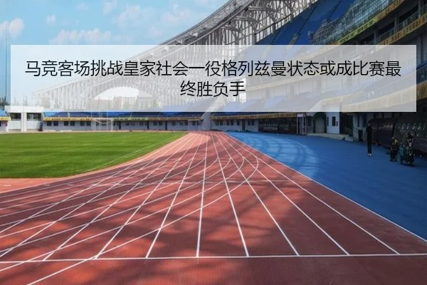 马竞客场挑战皇家社会一役格列兹曼状态或成比赛最终胜负手