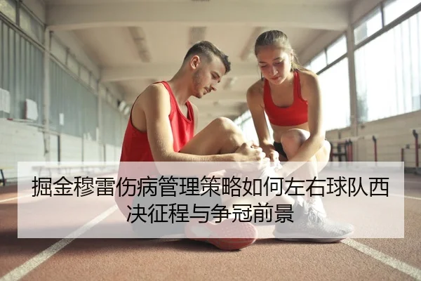 掘金穆雷伤病管理策略如何左右球队西决征程与争冠前景