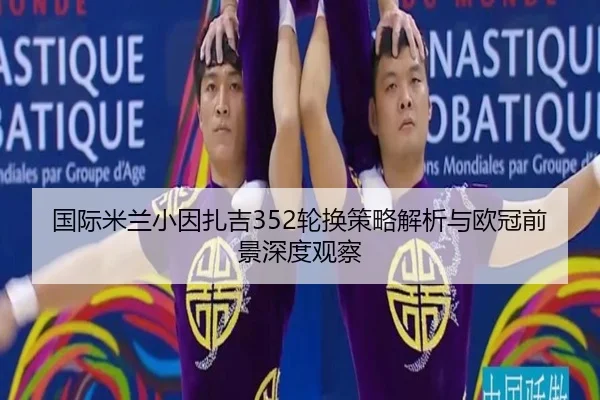 国际米兰小因扎吉352轮换策略解析与欧冠前景深度观察