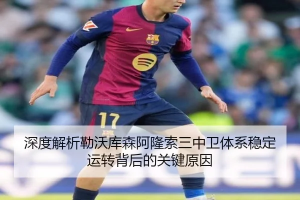 深度解析勒沃库森阿隆索三中卫体系稳定运转背后的关键原因