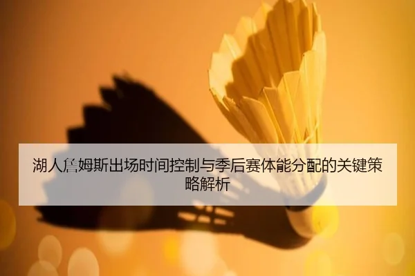 湖人詹姆斯出场时间控制与季后赛体能分配的关键策略解析