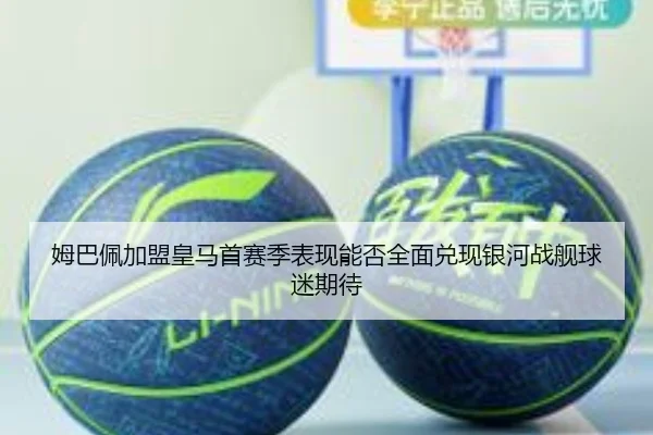 姆巴佩加盟皇马首赛季表现能否全面兑现银河战舰球迷期待