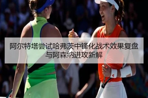 阿尔特塔尝试哈弗茨中锋化战术效果复盘与阿森纳进攻新解
