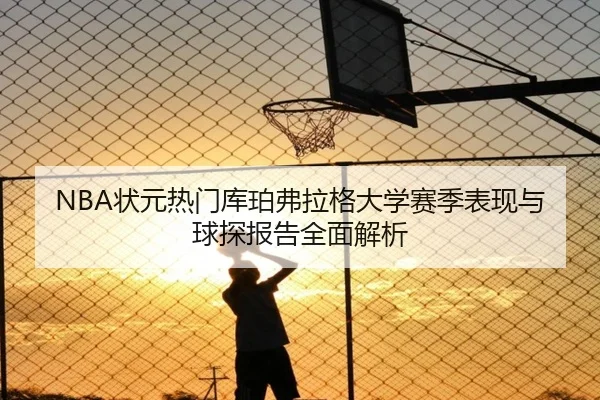 NBA状元热门库珀弗拉格大学赛季表现与球探报告全面解析