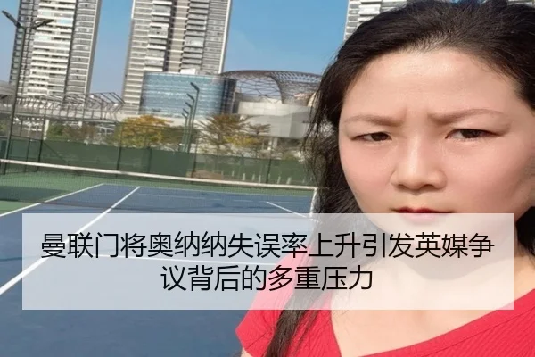 曼联门将奥纳纳失误率上升引发英媒争议背后的多重压力