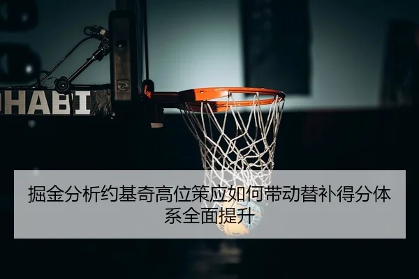 掘金分析约基奇高位策应如何带动替补得分体系全面提升