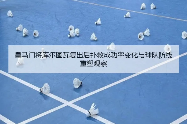 皇马门将库尔图瓦复出后扑救成功率变化与球队防线重塑观察