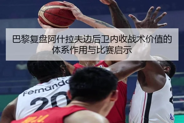 巴黎复盘阿什拉夫边后卫内收战术价值的体系作用与比赛启示